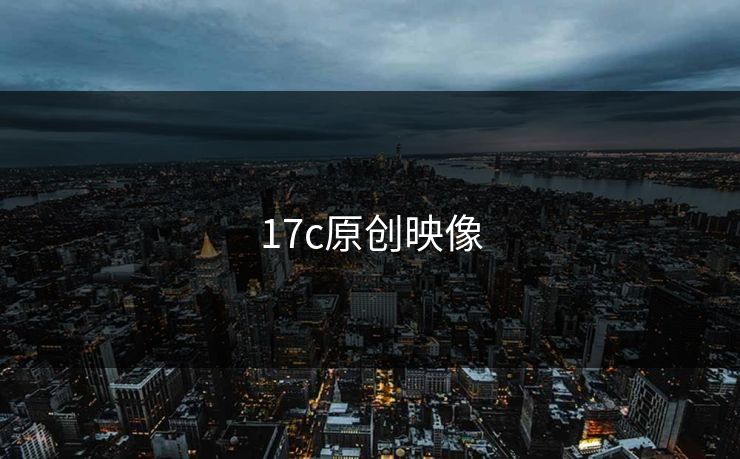 17c原创映像 17c 17c影院 17c日韩 17c在线观看 17cc最新入口 17c网页版 17c网站 一起草，17.c  17c一起草 17c官网 17c.com 第1张