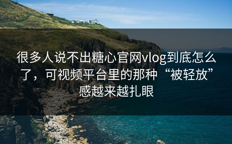 很多人说不出糖心官网vlog到底怎么了，可视频平台里的那种“被轻放”感越来越扎眼