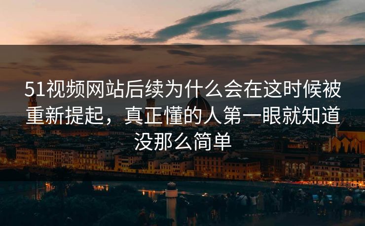 51视频网站后续为什么会在这时候被重新提起，真正懂的人第一眼就知道没那么简单