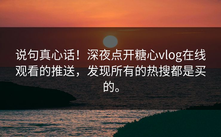 说句真心话！深夜点开糖心vlog在线观看的推送，发现所有的热搜都是买的。