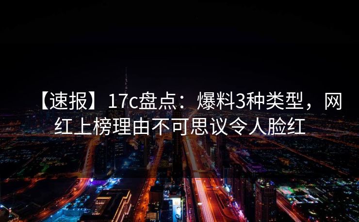 【速报】17c盘点：爆料3种类型，网红上榜理由不可思议令人脸红