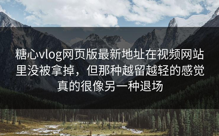 糖心vlog网页版最新地址在视频网站里没被拿掉，但那种越留越轻的感觉真的很像另一种退场