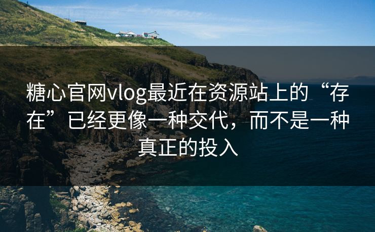 糖心官网vlog最近在资源站上的“存在”已经更像一种交代，而不是一种真正的投入