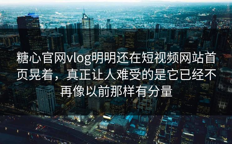 糖心官网vlog明明还在短视频网站首页晃着，真正让人难受的是它已经不再像以前那样有分量  第1张