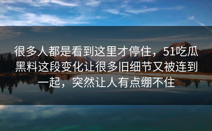 很多人都是看到这里才停住，51吃瓜黑料这段变化让很多旧细节又被连到一起，突然让人有点绷不住