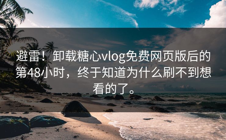避雷！卸载糖心vlog免费网页版后的第48小时，终于知道为什么刷不到想看的了。