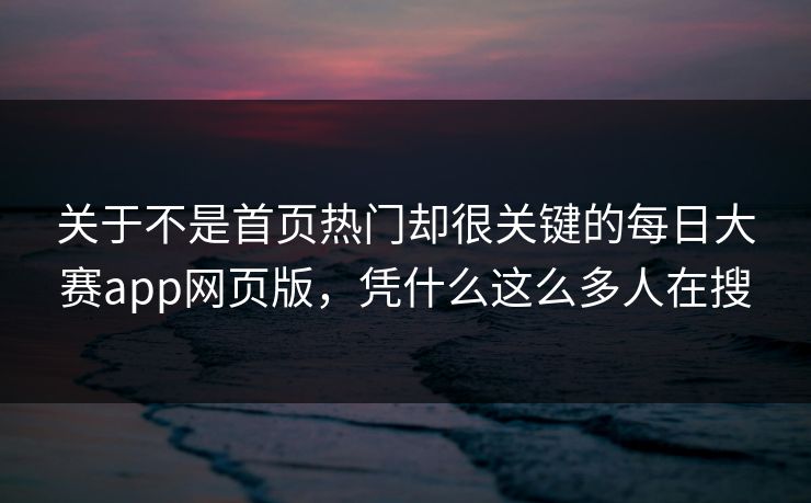 关于不是首页热门却很关键的每日大赛app网页版，凭什么这么多人在搜