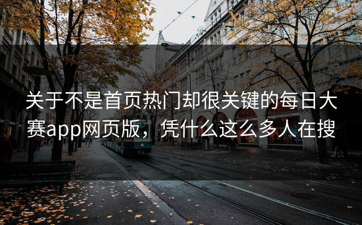 关于不是首页热门却很关键的每日大赛app网页版，凭什么这么多人在搜