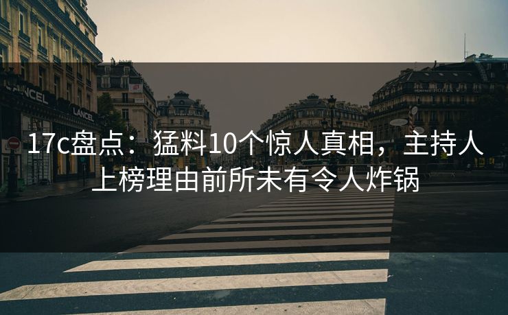 17c盘点：猛料10个惊人真相，主持人上榜理由前所未有令人炸锅