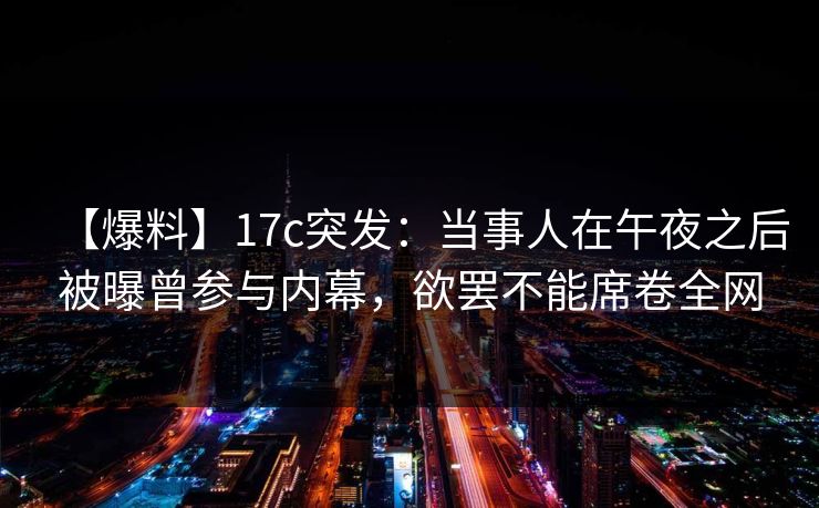 【爆料】17c突发：当事人在午夜之后被曝曾参与内幕，欲罢不能席卷全网