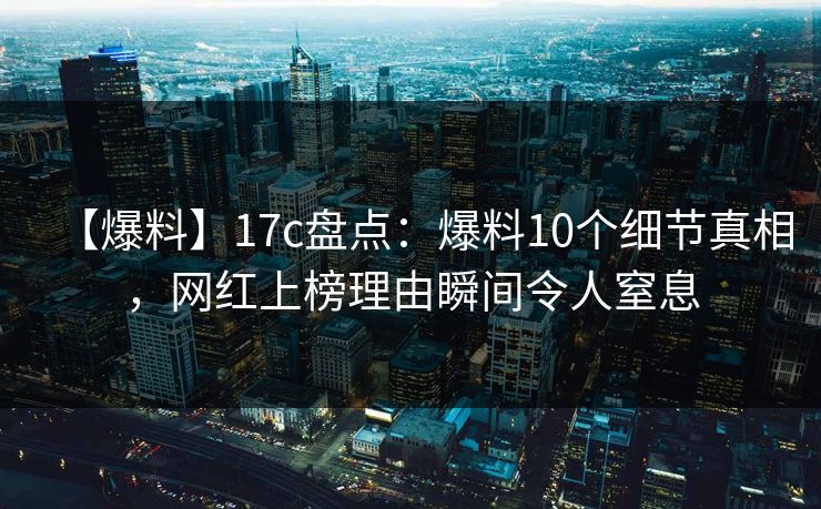 【爆料】17c盘点：爆料10个细节真相，网红上榜理由瞬间令人窒息