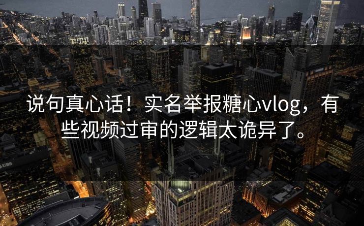 说句真心话！实名举报糖心vlog，有些视频过审的逻辑太诡异了。