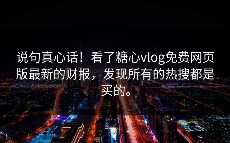 说句真心话！看了糖心vlog免费网页版最新的财报，发现所有的热搜都是买的。