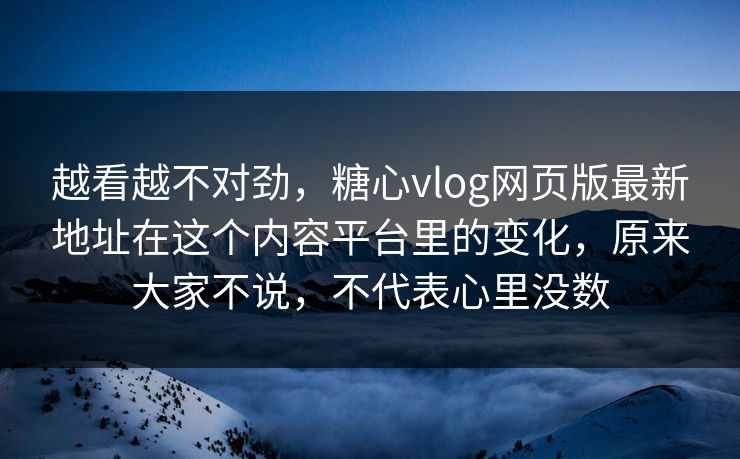越看越不对劲，糖心vlog网页版最新地址在这个内容平台里的变化，原来大家不说，不代表心里没数