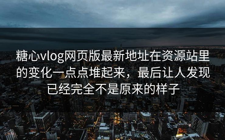 糖心vlog网页版最新地址在资源站里的变化一点点堆起来，最后让人发现已经完全不是原来的样子