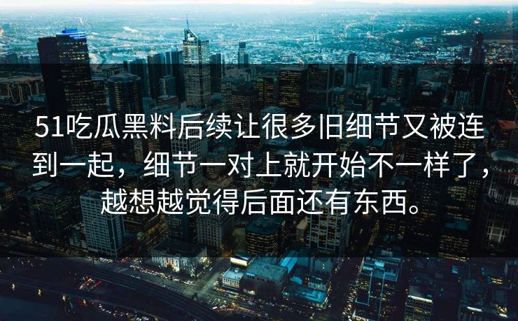 51吃瓜黑料后续让很多旧细节又被连到一起，细节一对上就开始不一样了，越想越觉得后面还有东西。