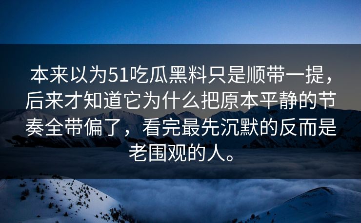 本来以为51吃瓜黑料只是顺带一提，后来才知道它为什么把原本平静的节奏全带偏了，看完最先沉默的反而是老围观的人。
