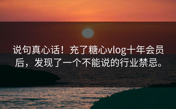 说句真心话！充了糖心vlog十年会员后，发现了一个不能说的行业禁忌。