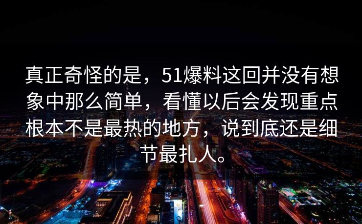 真正奇怪的是，51爆料这回并没有想象中那么简单，看懂以后会发现重点根本不是最热的地方，说到底还是细节最扎人。