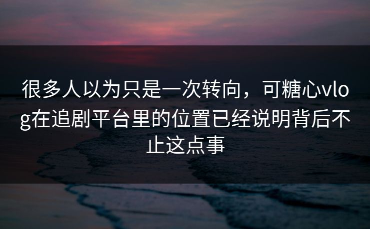 很多人以为只是一次转向，可糖心vlog在追剧平台里的位置已经说明背后不止这点事