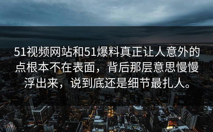 51视频网站和51爆料真正让人意外的点根本不在表面，背后那层意思慢慢浮出来，说到底还是细节最扎人。