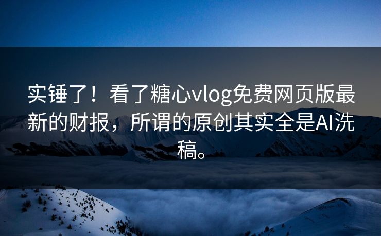 实锤了！看了糖心vlog免费网页版最新的财报，所谓的原创其实全是AI洗稿。