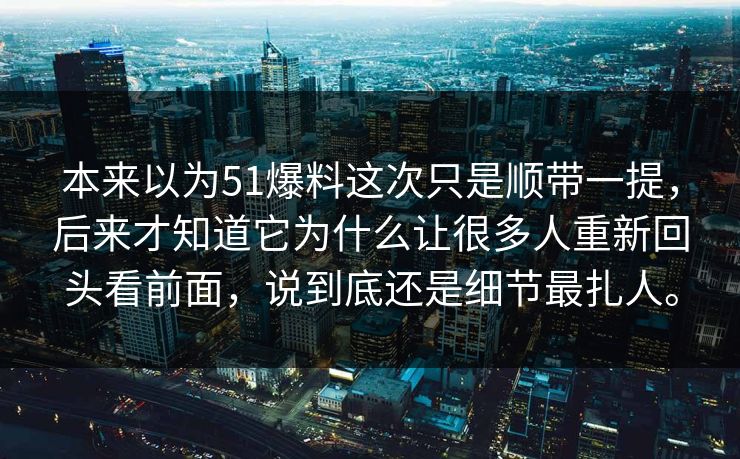 本来以为51爆料这次只是顺带一提，后来才知道它为什么让很多人重新回头看前面，说到底还是细节最扎人。