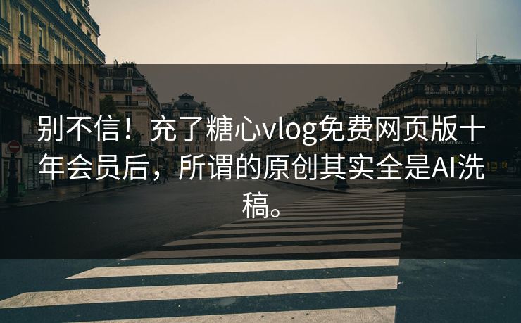 别不信！充了糖心vlog免费网页版十年会员后，所谓的原创其实全是AI洗稿。