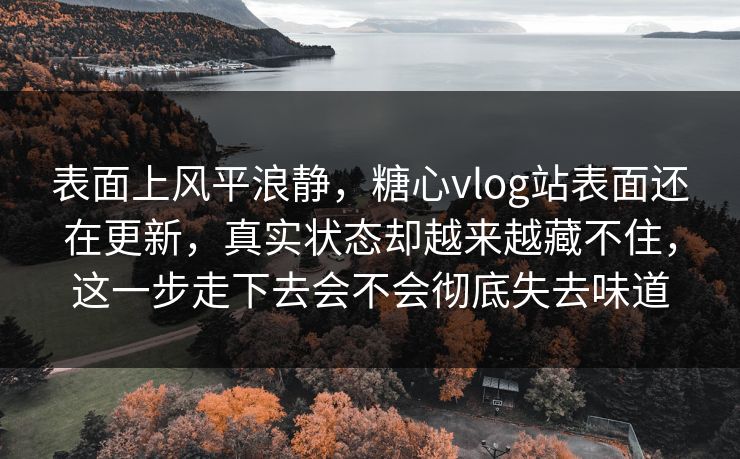 表面上风平浪静，糖心vlog站表面还在更新，真实状态却越来越藏不住，这一步走下去会不会彻底失去味道