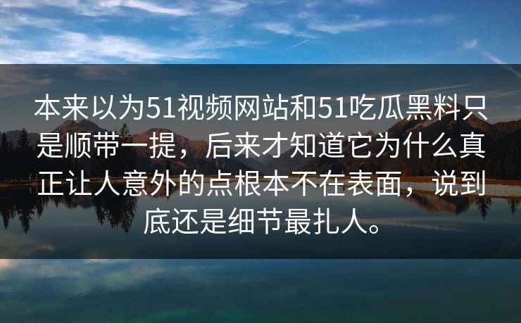 本来以为51视频网站和51吃瓜黑料只是顺带一提，后来才知道它为什么真正让人意外的点根本不在表面，说到底还是细节最扎人。