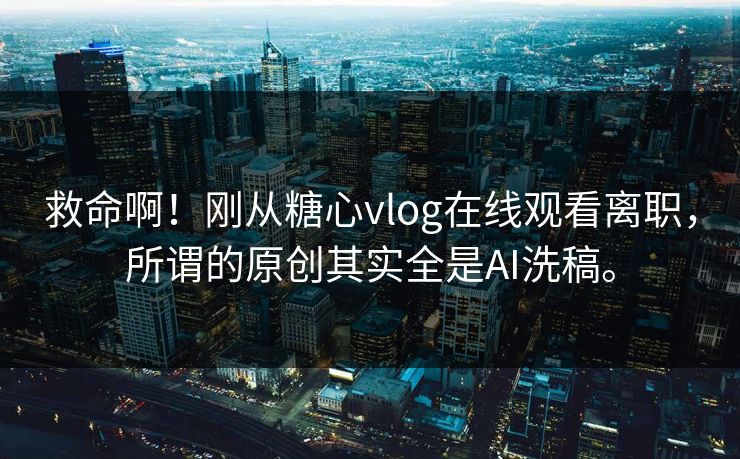 救命啊！刚从糖心vlog在线观看离职，所谓的原创其实全是AI洗稿。