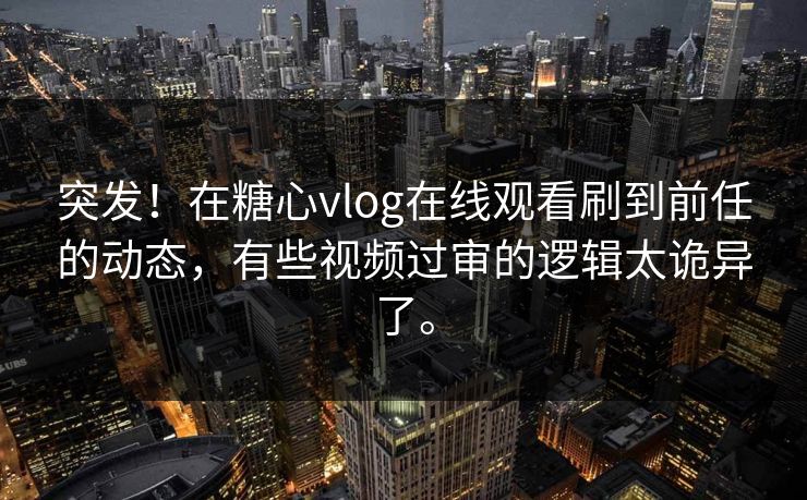 突发！在糖心vlog在线观看刷到前任的动态，有些视频过审的逻辑太诡异了。