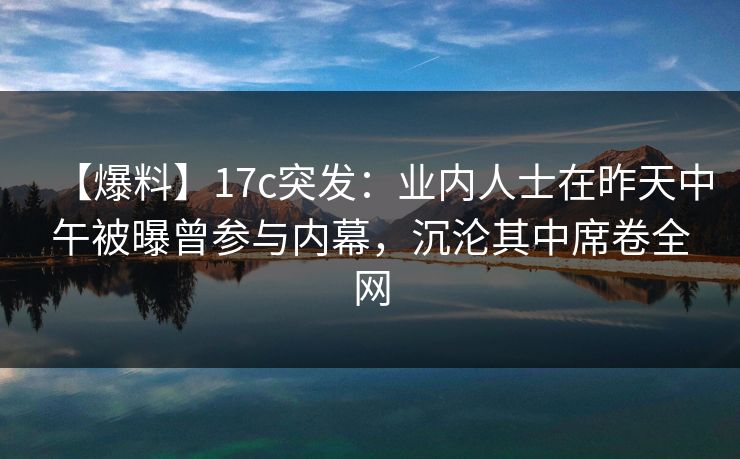 【爆料】17c突发：业内人士在昨天中午被曝曾参与内幕，沉沦其中席卷全网