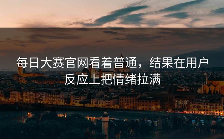 每日大赛官网看着普通，结果在用户反应上把情绪拉满