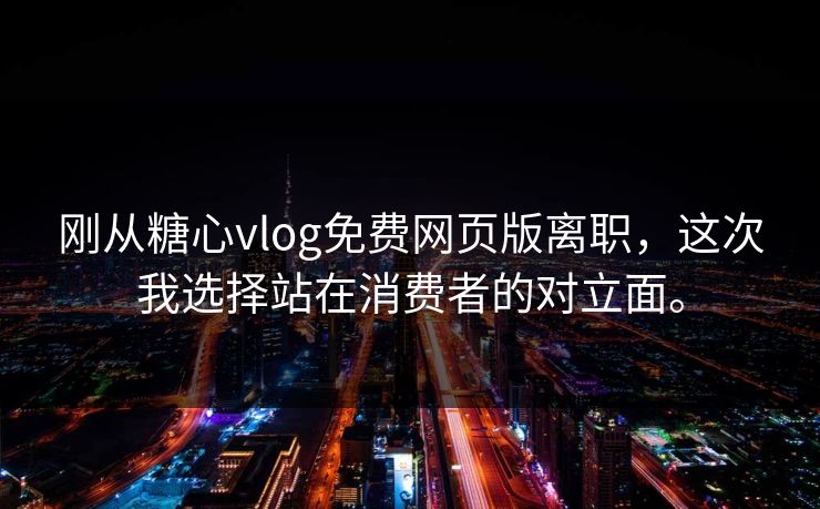 刚从糖心vlog免费网页版离职，这次我选择站在消费者的对立面。