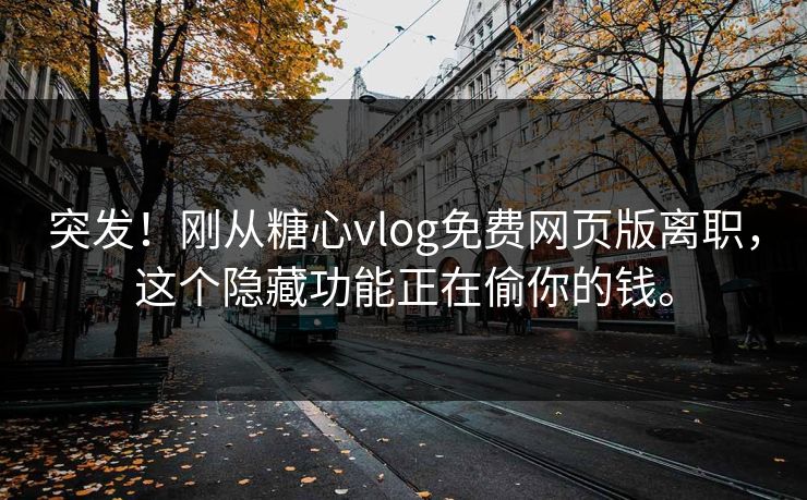 突发！刚从糖心vlog免费网页版离职，这个隐藏功能正在偷你的钱。