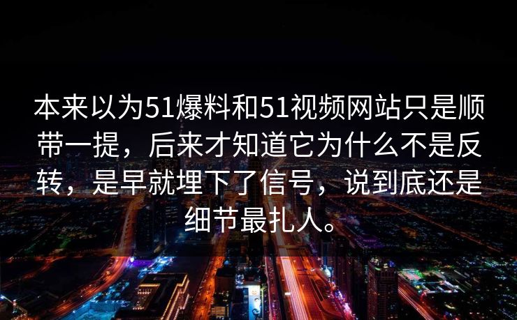本来以为51爆料和51视频网站只是顺带一提，后来才知道它为什么不是反转，是早就埋下了信号，说到底还是细节最扎人。
