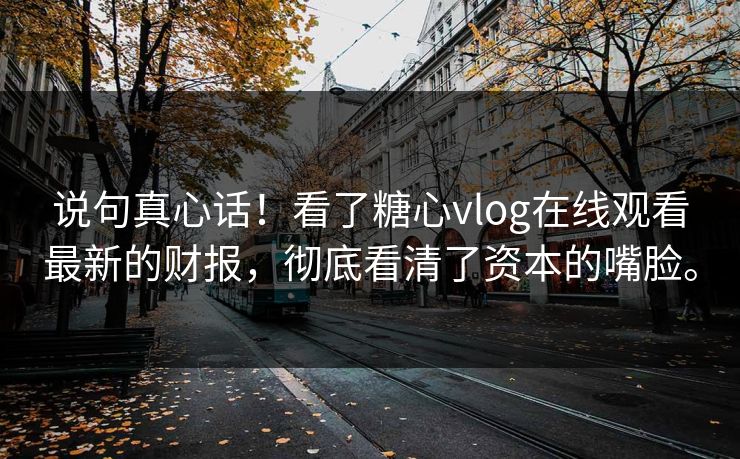 说句真心话！看了糖心vlog在线观看最新的财报，彻底看清了资本的嘴脸。