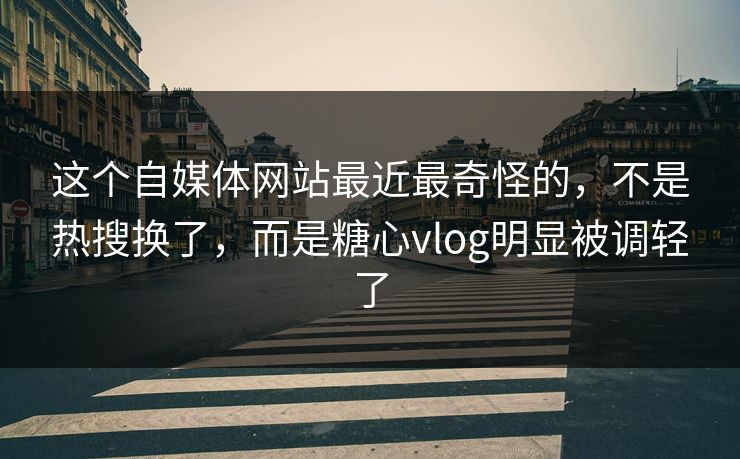 这个自媒体网站最近最奇怪的，不是热搜换了，而是糖心vlog明显被调轻了