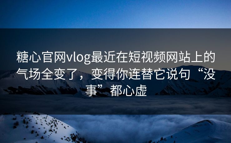 糖心官网vlog最近在短视频网站上的气场全变了，变得你连替它说句“没事”都心虚