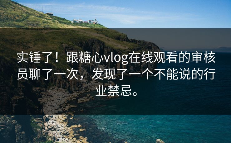 实锤了！跟糖心vlog在线观看的审核员聊了一次，发现了一个不能说的行业禁忌。
