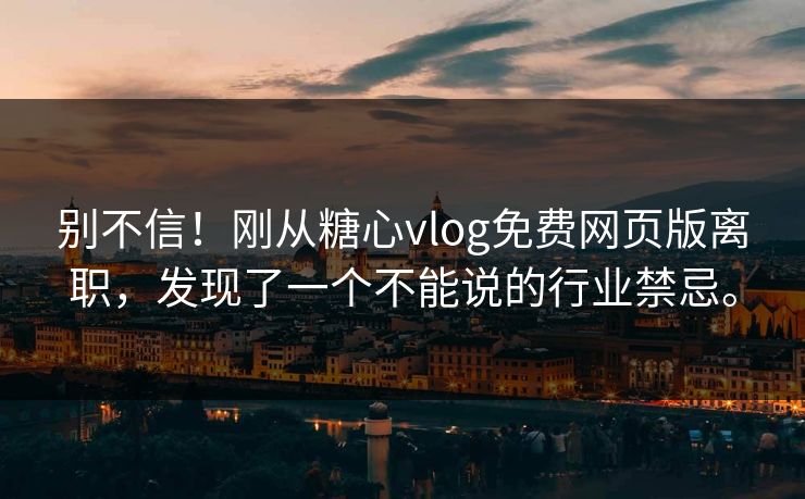 别不信！刚从糖心vlog免费网页版离职，发现了一个不能说的行业禁忌。