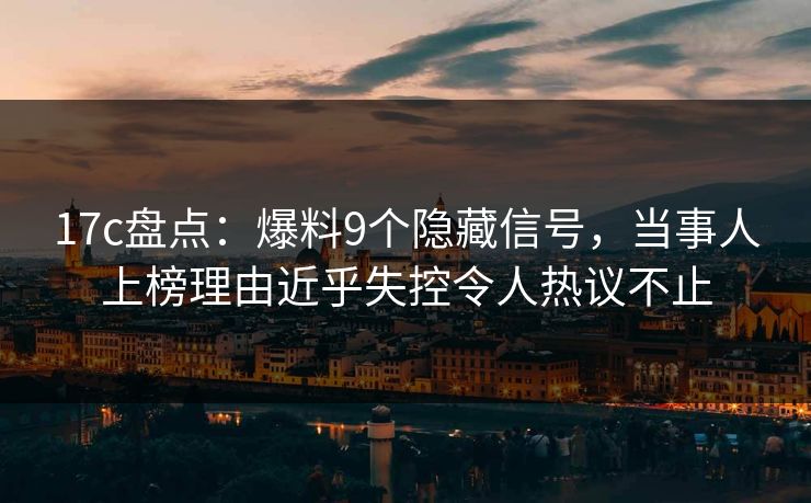 17c盘点：爆料9个隐藏信号，当事人上榜理由近乎失控令人热议不止