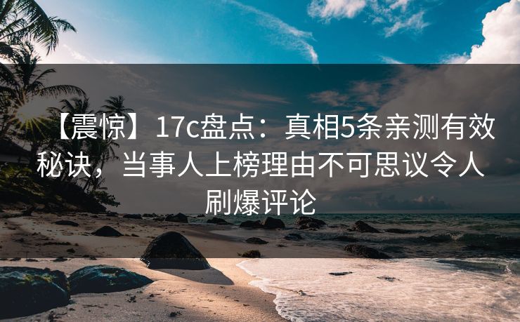 【震惊】17c盘点：真相5条亲测有效秘诀，当事人上榜理由不可思议令人刷爆评论