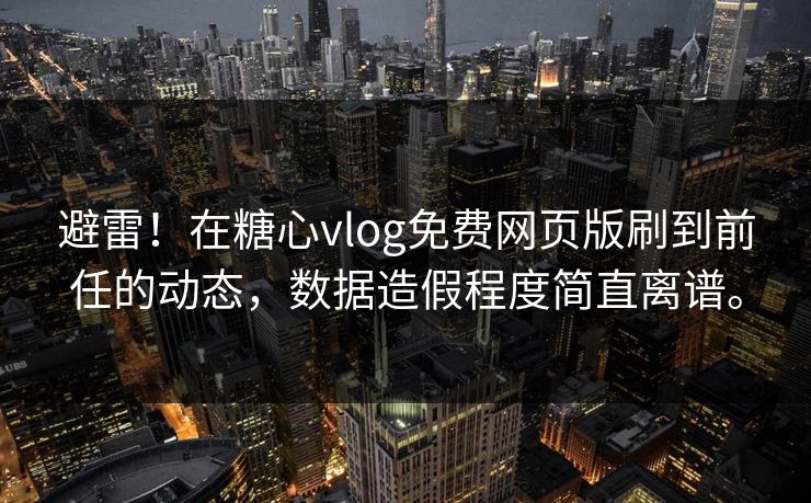 避雷！在糖心vlog免费网页版刷到前任的动态，数据造假程度简直离谱。