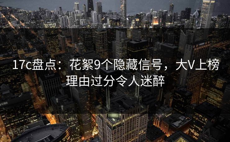 17c盘点：花絮9个隐藏信号，大V上榜理由过分令人迷醉