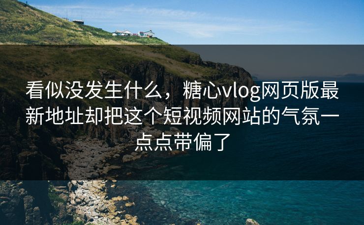 看似没发生什么，糖心vlog网页版最新地址却把这个短视频网站的气氛一点点带偏了