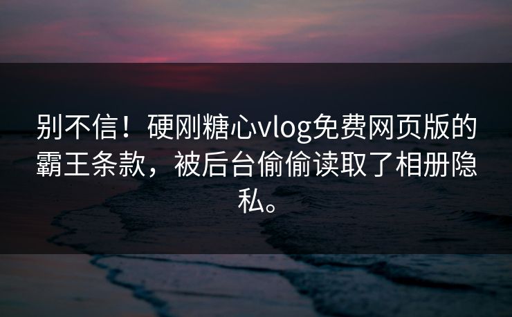 别不信！硬刚糖心vlog免费网页版的霸王条款，被后台偷偷读取了相册隐私。