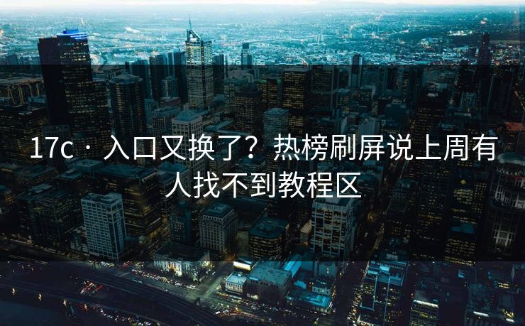 17c · 入口又换了？热榜刷屏说上周有人找不到教程区