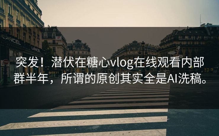 突发！潜伏在糖心vlog在线观看内部群半年，所谓的原创其实全是AI洗稿。